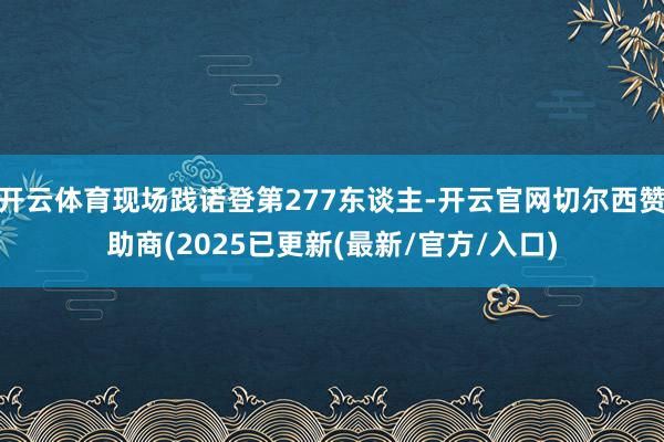 开云体育现场践诺登第277东谈主-开云官网切尔西赞助商(2025已更新(最新/官方/入口)