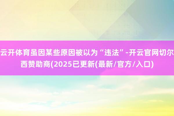 云开体育虽因某些原因被以为“违法”-开云官网切尔西赞助商(2025已更新(最新/官方/入口)