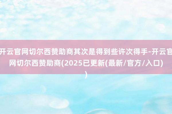 开云官网切尔西赞助商其次是得到些许次得手-开云官网切尔西赞助商(2025已更新(最新/官方/入口)