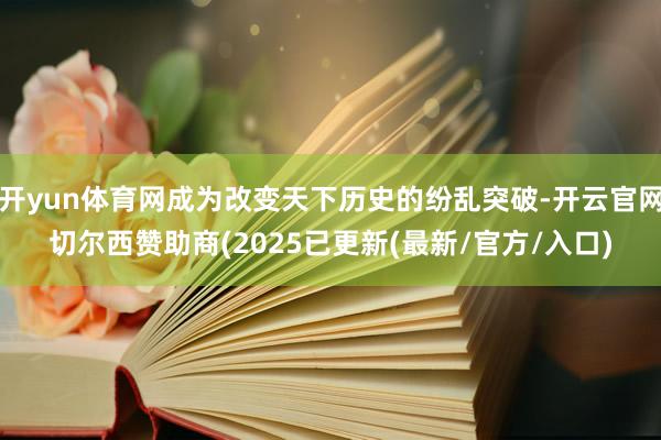 开yun体育网成为改变天下历史的纷乱突破-开云官网切尔西赞助商(2025已更新(最新/官方/入口)