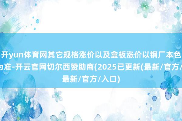 开yun体育网其它规格涨价以及盒板涨价以钢厂本色情况为准-开云官网切尔西赞助商(2025已更新(最新/官方/入口)