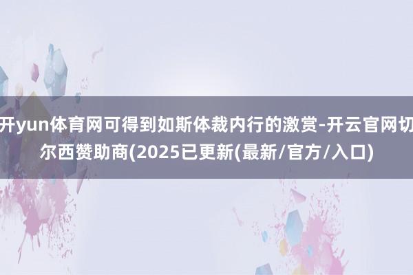 开yun体育网可得到如斯体裁内行的激赏-开云官网切尔西赞助商(2025已更新(最新/官方/入口)