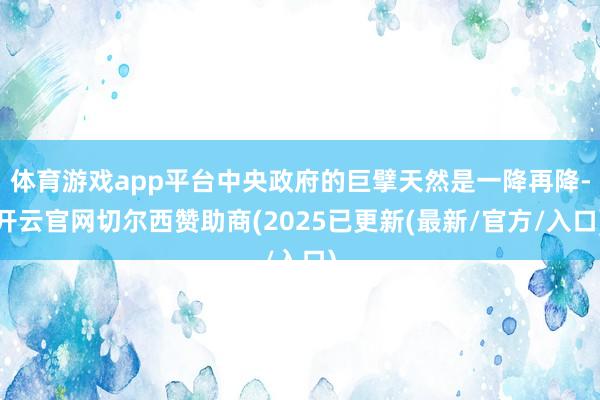 体育游戏app平台中央政府的巨擘天然是一降再降-开云官网切尔西赞助商(2025已更新(最新/官方/入口)