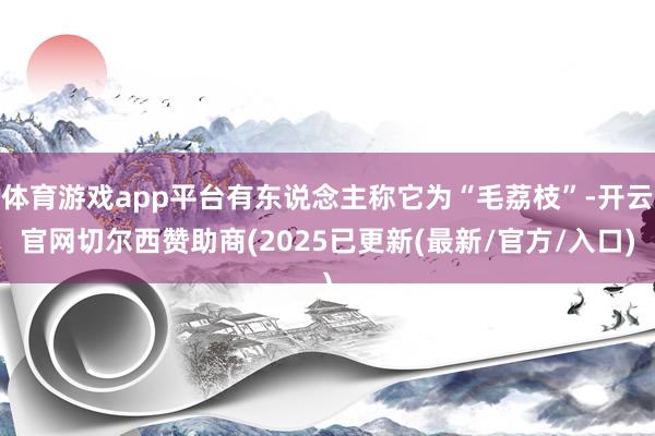 体育游戏app平台有东说念主称它为“毛荔枝”-开云官网切尔西赞助商(2025已更新(最新/官方/入口)