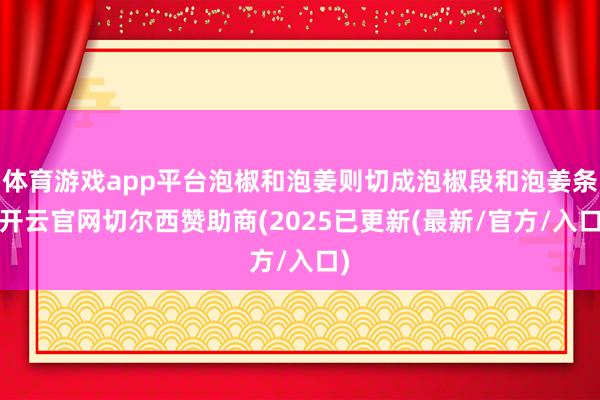 体育游戏app平台泡椒和泡姜则切成泡椒段和泡姜条-开云官网切尔西赞助商(2025已更新(最新/官方/入口)
