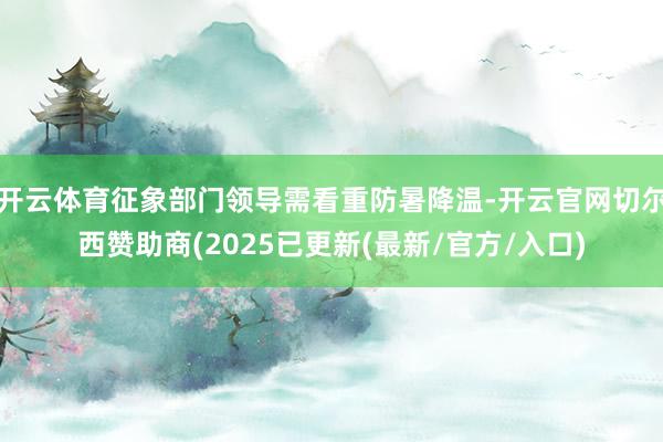 开云体育征象部门领导需看重防暑降温-开云官网切尔西赞助商(2025已更新(最新/官方/入口)