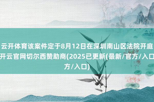 云开体育该案件定于8月12日在深圳南山区法院开庭-开云官网切尔西赞助商(2025已更新(最新/官方/入口)