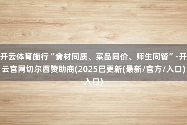 开云体育施行“食材同质、菜品同价、师生同餐”-开云官网切尔西赞助商(2025已更新(最新/官方/入口)