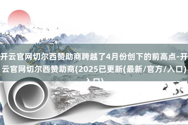 开云官网切尔西赞助商跨越了4月份创下的前高点-开云官网切尔西赞助商(2025已更新(最新/官方/入口)
