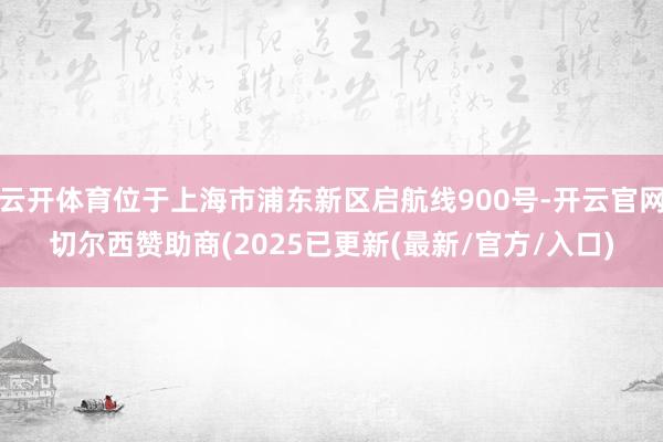 云开体育位于上海市浦东新区启航线900号-开云官网切尔西赞助商(2025已更新(最新/官方/入口)
