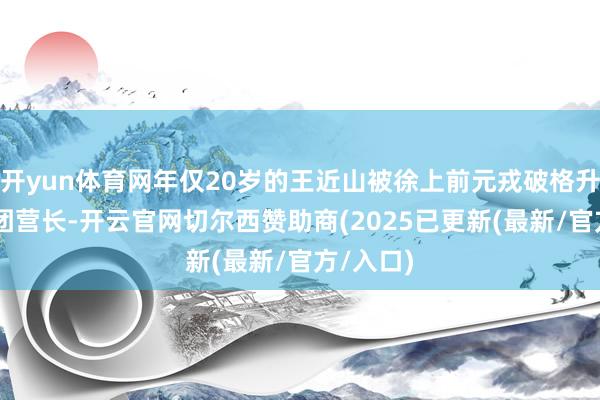 开yun体育网年仅20岁的王近山被徐上前元戎破格升迁为30团营长-开云官网切尔西赞助商(2025已更新(最新/官方/入口)