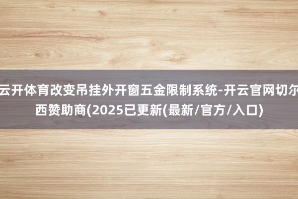 云开体育改变吊挂外开窗五金限制系统-开云官网切尔西赞助商(2025已更新(最新/官方/入口)