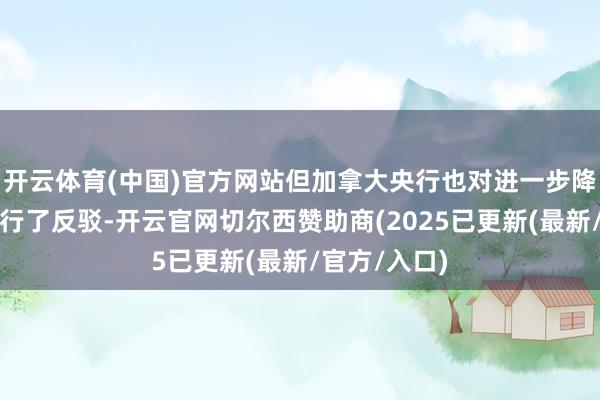 开云体育(中国)官方网站但加拿大央行也对进一步降息的预期进行了反驳-开云官网切尔西赞助商(2025已更新(最新/官方/入口)