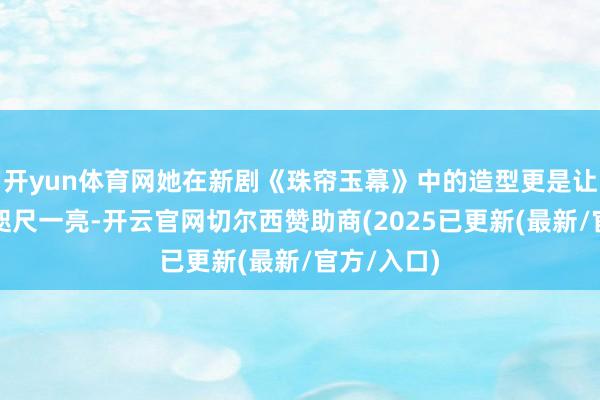 开yun体育网她在新剧《珠帘玉幕》中的造型更是让东说念主咫尺一亮-开云官网切尔西赞助商(2025已更新(最新/官方/入口)