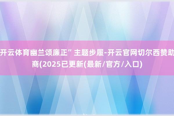 开云体育幽兰颂廉正”主题步履-开云官网切尔西赞助商(2025已更新(最新/官方/入口)
