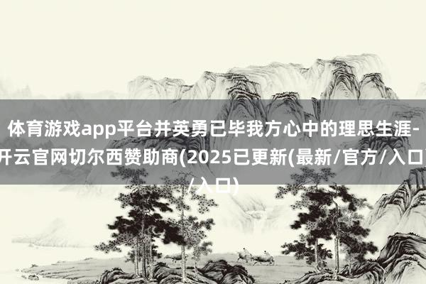 体育游戏app平台并英勇已毕我方心中的理思生涯-开云官网切尔西赞助商(2025已更新(最新/官方/入口)
