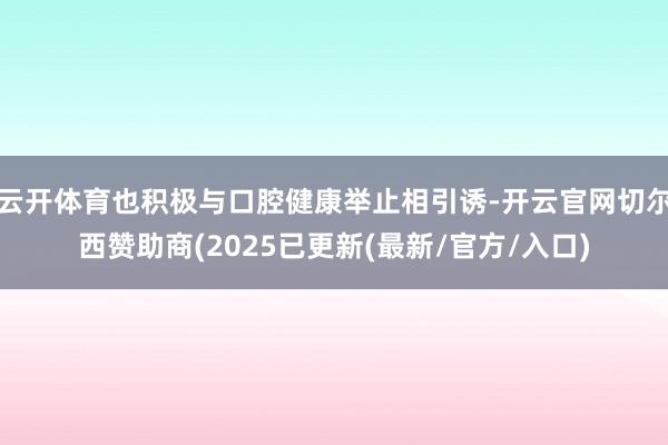 云开体育也积极与口腔健康举止相引诱-开云官网切尔西赞助商(2025已更新(最新/官方/入口)