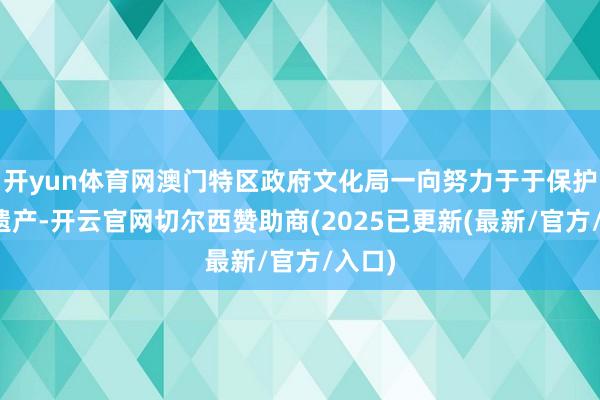 开yun体育网澳门特区政府文化局一向努力于于保护文化遗产-开云官网切尔西赞助商(2025已更新(最新/官方/入口)