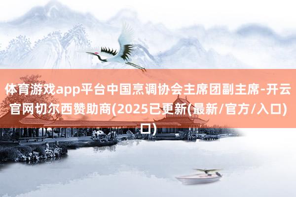 体育游戏app平台中国烹调协会主席团副主席-开云官网切尔西赞助商(2025已更新(最新/官方/入口)