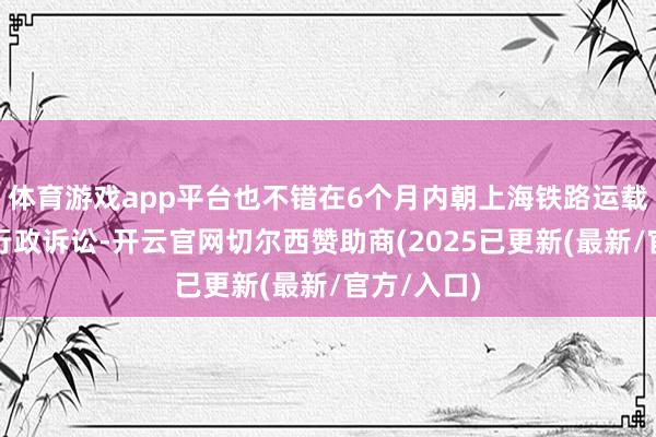 体育游戏app平台也不错在6个月内朝上海铁路运载法院拿起行政诉讼-开云官网切尔西赞助商(2025已更新(最新/官方/入口)