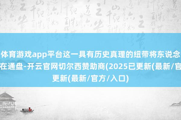 体育游戏app平台这一具有历史真理的纽带将东说念主们有关在通盘-开云官网切尔西赞助商(2025已更新(最新/官方/入口)