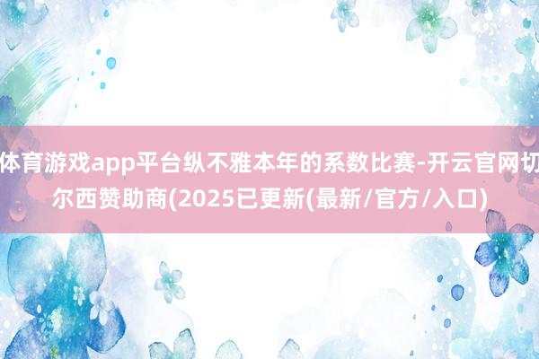 体育游戏app平台纵不雅本年的系数比赛-开云官网切尔西赞助商(2025已更新(最新/官方/入口)
