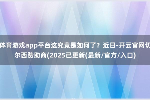 体育游戏app平台这究竟是如何了？近日-开云官网切尔西赞助商(2025已更新(最新/官方/入口)