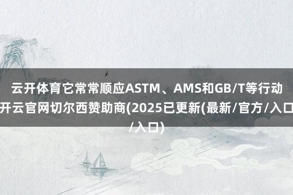 云开体育它常常顺应ASTM、AMS和GB/T等行动-开云官网切尔西赞助商(2025已更新(最新/官方/入口)