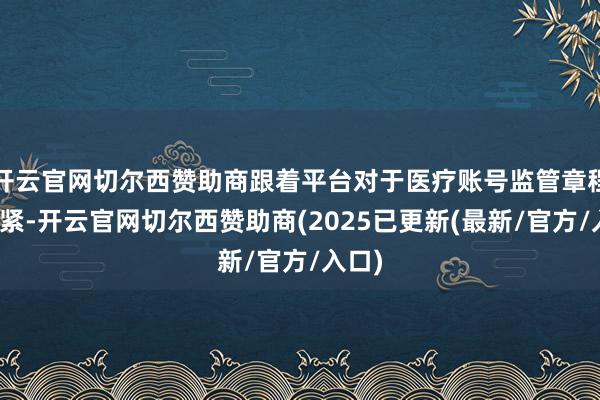 开云官网切尔西赞助商跟着平台对于医疗账号监管章程的收紧-开云官网切尔西赞助商(2025已更新(最新/官方/入口)