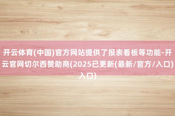 开云体育(中国)官方网站提供了报表看板等功能-开云官网切尔西赞助商(2025已更新(最新/官方/入口)