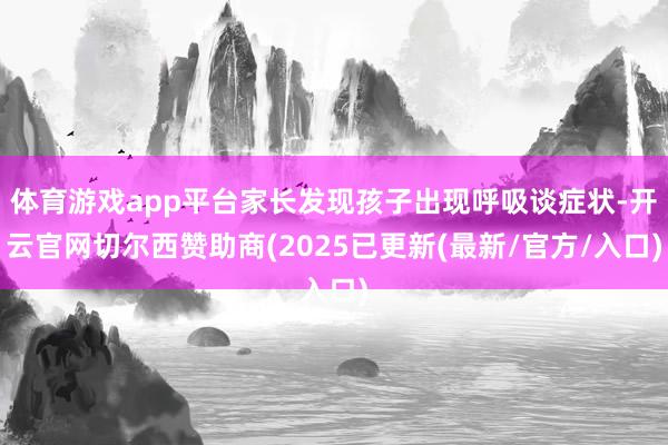体育游戏app平台家长发现孩子出现呼吸谈症状-开云官网切尔西赞助商(2025已更新(最新/官方/入口)