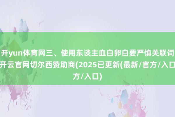 开yun体育网三、使用东谈主血白卵白要严慎关联词-开云官网切尔西赞助商(2025已更新(最新/官方/入口)