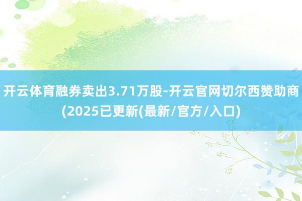 开云体育融券卖出3.71万股-开云官网切尔西赞助商(2025已更新(最新/官方/入口)
