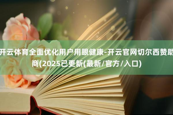 开云体育全面优化用户用眼健康-开云官网切尔西赞助商(2025已更新(最新/官方/入口)
