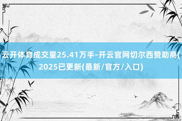 云开体育成交量25.41万手-开云官网切尔西赞助商(2025已更新(最新/官方/入口)
