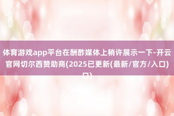 体育游戏app平台在酬酢媒体上稍许展示一下-开云官网切尔西赞助商(2025已更新(最新/官方/入口)