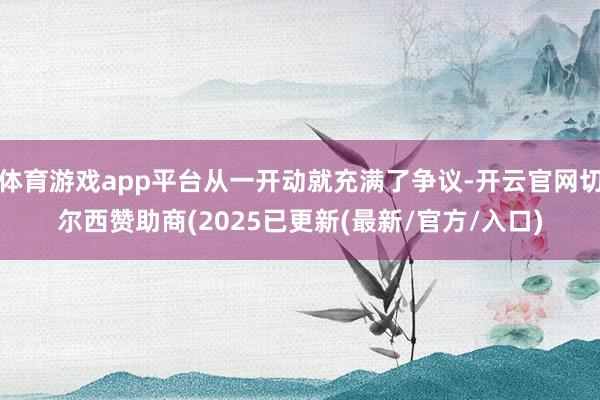 体育游戏app平台从一开动就充满了争议-开云官网切尔西赞助商(2025已更新(最新/官方/入口)