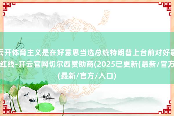 云开体育主义是在好意思当选总统特朗普上台前对好意思划出红线-开云官网切尔西赞助商(2025已更新(最新/官方/入口)