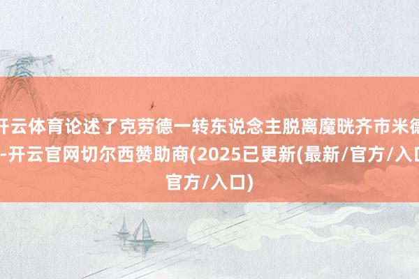 开云体育论述了克劳德一转东说念主脱离魔晄齐市米德加-开云官网切尔西赞助商(2025已更新(最新/官方/入口)