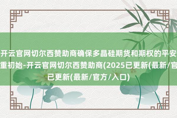 开云官网切尔西赞助商确保多晶硅期货和期权的平安推出和慎重初始-开云官网切尔西赞助商(2025已更新(最新/官方/入口)