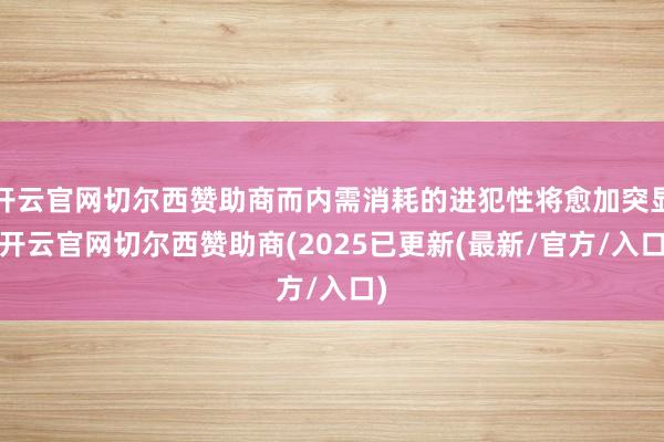 开云官网切尔西赞助商而内需消耗的进犯性将愈加突显-开云官网切尔西赞助商(2025已更新(最新/官方/入口)