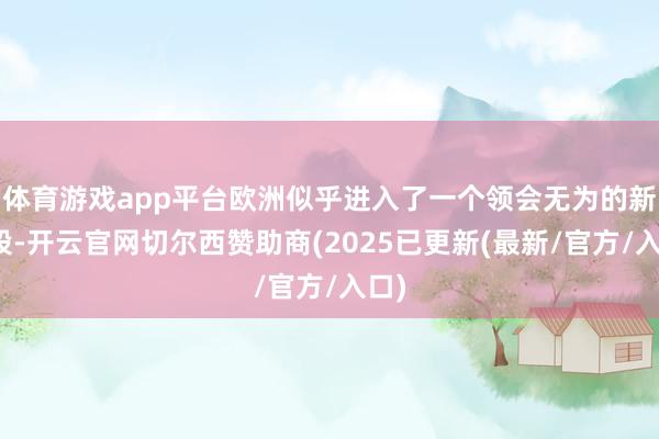 体育游戏app平台欧洲似乎进入了一个领会无为的新阶段-开云官网切尔西赞助商(2025已更新(最新/官方/入口)