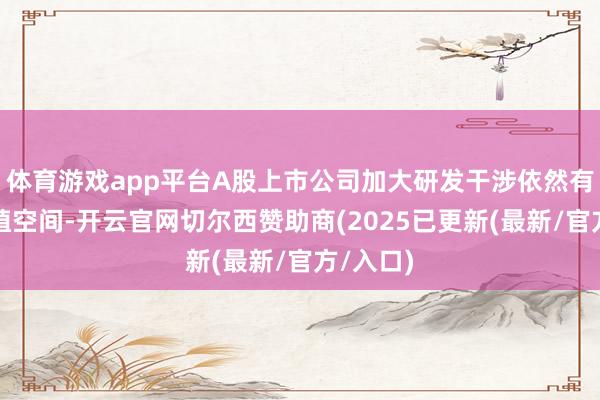 体育游戏app平台A股上市公司加大研发干涉依然有较大莳植空间-开云官网切尔西赞助商(2025已更新(最新/官方/入口)