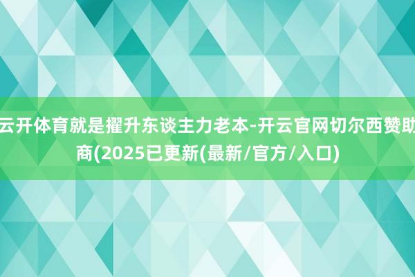 云开体育就是擢升东谈主力老本-开云官网切尔西赞助商(2025已更新(最新/官方/入口)