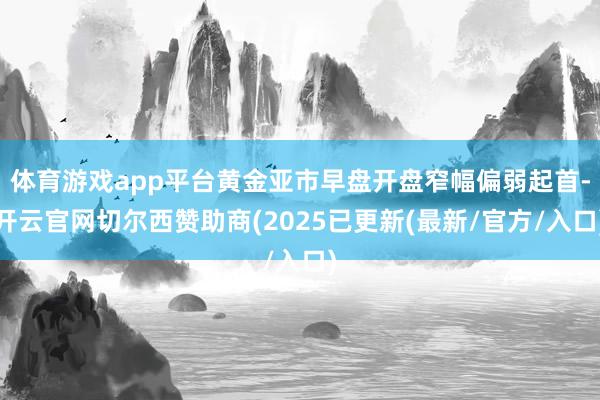 体育游戏app平台黄金亚市早盘开盘窄幅偏弱起首-开云官网切尔西赞助商(2025已更新(最新/官方/入口)