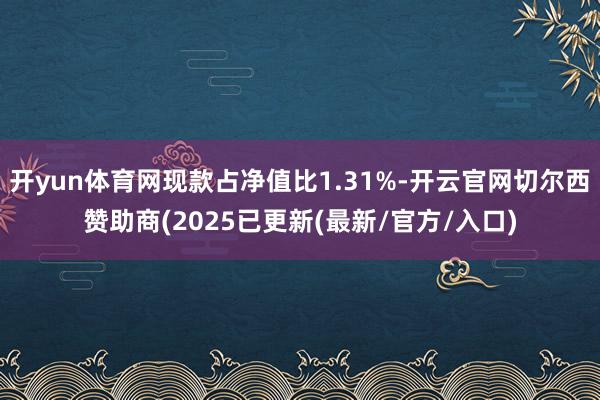 开yun体育网现款占净值比1.31%-开云官网切尔西赞助商(2025已更新(最新/官方/入口)