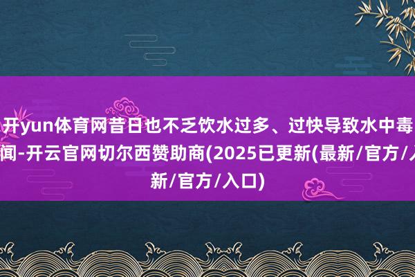 开yun体育网昔日也不乏饮水过多、过快导致水中毒的新闻-开云官网切尔西赞助商(2025已更新(最新/官方/入口)