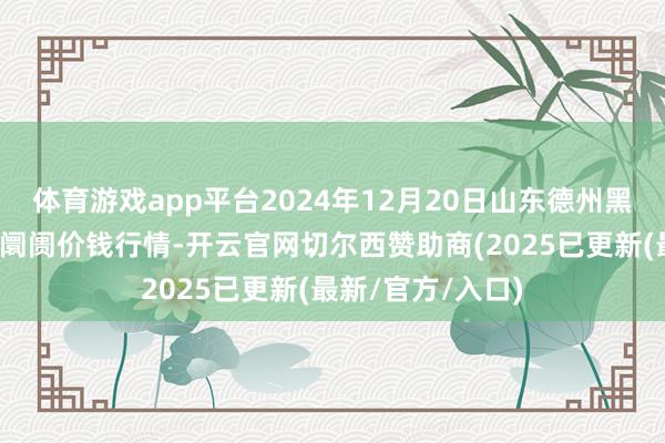 体育游戏app平台2024年12月20日山东德州黑马农贸水产批发阛阓价钱行情-开云官网切尔西赞助商(2025已更新(最新/官方/入口)