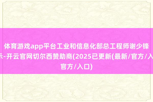体育游戏app平台　　工业和信息化部总工程师谢少锋暗示-开云官网切尔西赞助商(2025已更新(最新/官方/入口)