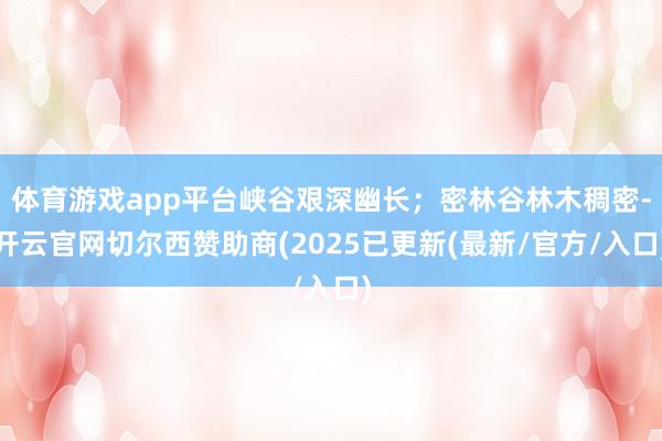 体育游戏app平台峡谷艰深幽长；密林谷林木稠密-开云官网切尔西赞助商(2025已更新(最新/官方/入口)